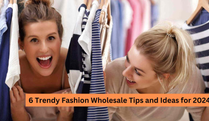 6 Trendy Fashion Wholesale Tips and Ideas for 2024